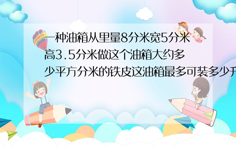 一种油箱从里量8分米宽5分米高3.5分米做这个油箱大约多少平方分米的铁皮这油箱最多可装多少升汽油