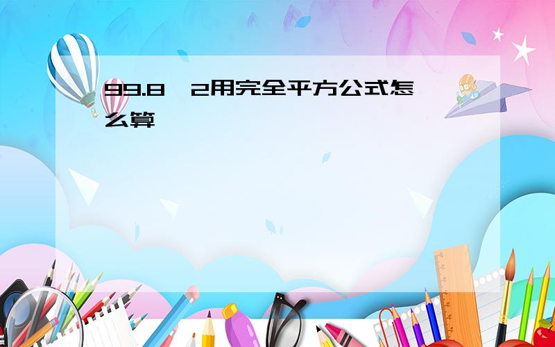 99.8^2用完全平方公式怎么算