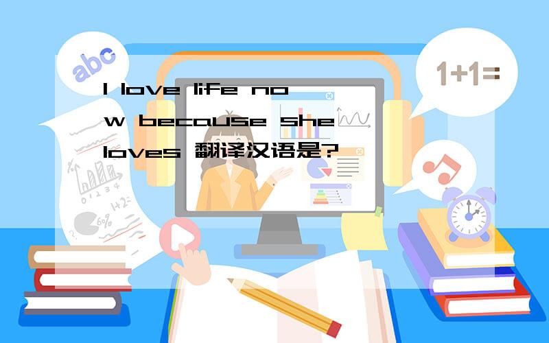 I love life now because she loves 翻译汉语是?