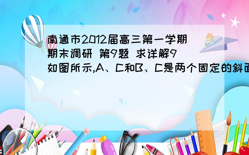 南通市2012届高三第一学期期末调研 第9题 求详解9．如图所示,A、C和B、C是两个固定的斜面,斜面的顶端A、B在同一竖直线上．甲、乙两个小物体在同一竖直线上．甲、乙两个小物块分别从斜面