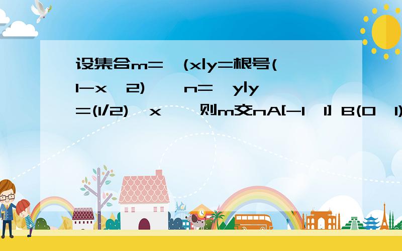 设集合m={(x|y=根号(1-x^2)},n={y|y=(1/2)^x},则m交nA[-1,1] B(0,1) C(0,1] D[0,1]