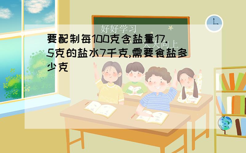 要配制每100克含盐量17.5克的盐水7千克,需要食盐多少克