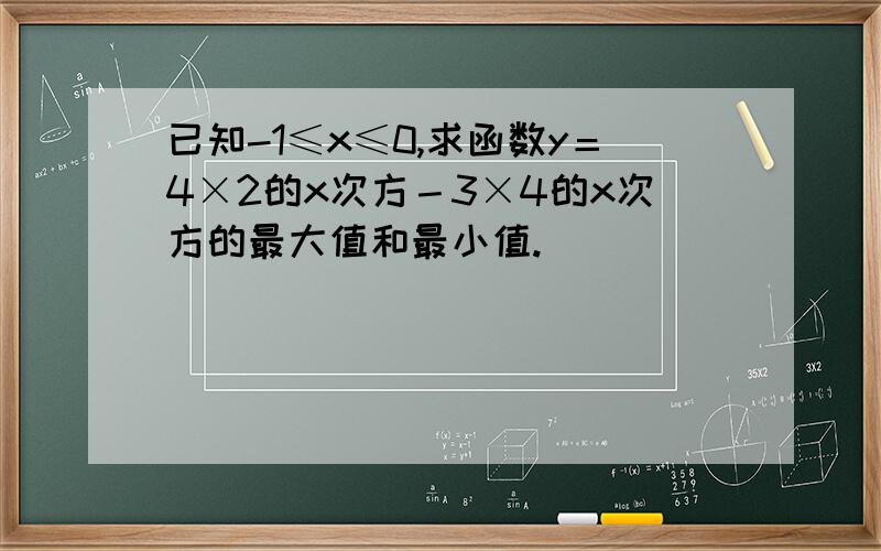 已知-1≤x≤0,求函数y＝4×2的x次方－3×4的x次方的最大值和最小值.