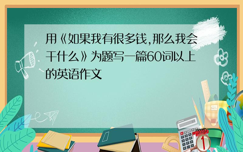 用《如果我有很多钱,那么我会干什么》为题写一篇60词以上的英语作文