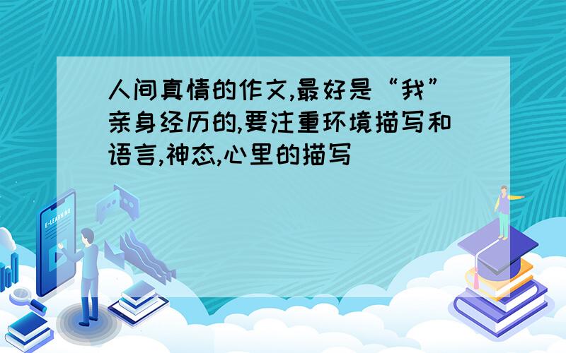 人间真情的作文,最好是“我”亲身经历的,要注重环境描写和语言,神态,心里的描写