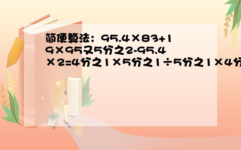 简便算法：95.4×83+19×95又5分之2-95.4×2=4分之1×5分之1÷5分之1×4分之1=求你们了!半小时要交了