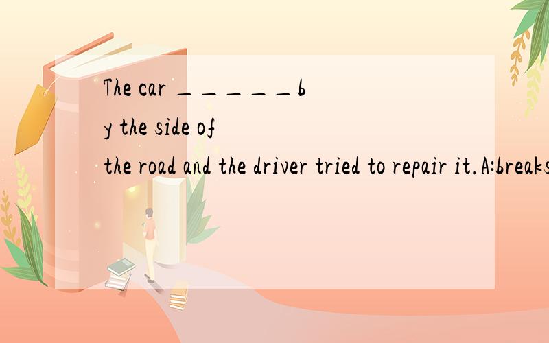 The car _____by the side of the road and the driver tried to repair it.A:breaks down B:was breaking down C:has broken down D:broke down不要忘了,