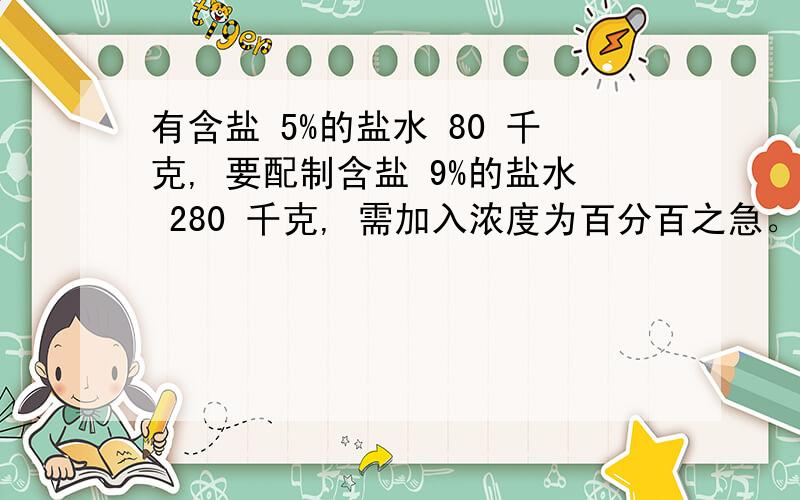 有含盐 5%的盐水 80 千克, 要配制含盐 9%的盐水 280 千克, 需加入浓度为百分百之急。。。。。。。。。。。。。。。。。。