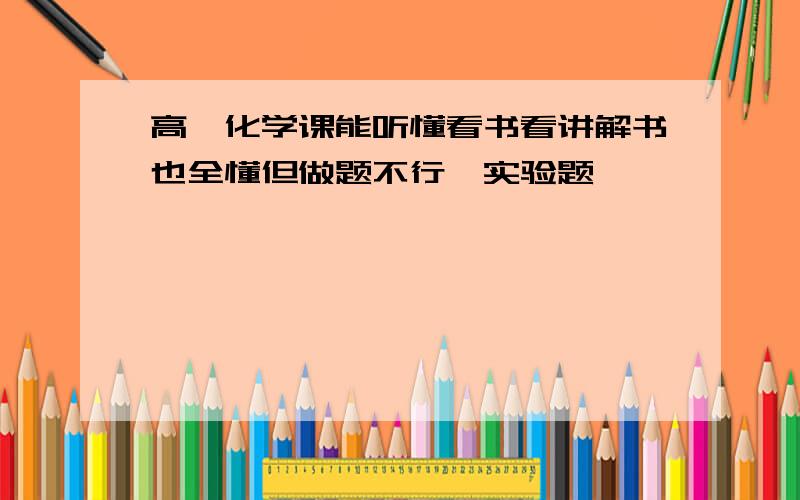 高一化学课能听懂看书看讲解书也全懂但做题不行,实验题