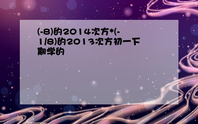 (-8)的2014次方*(-1/8)的2013次方初一下期学的