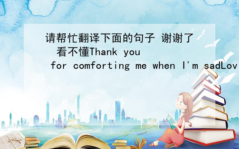 请帮忙翻译下面的句子 谢谢了  看不懂Thank you for comforting me when I'm sadLoving me when I'm madPicking me up when I'm downThank you for being my friend and being 就这个 谢谢