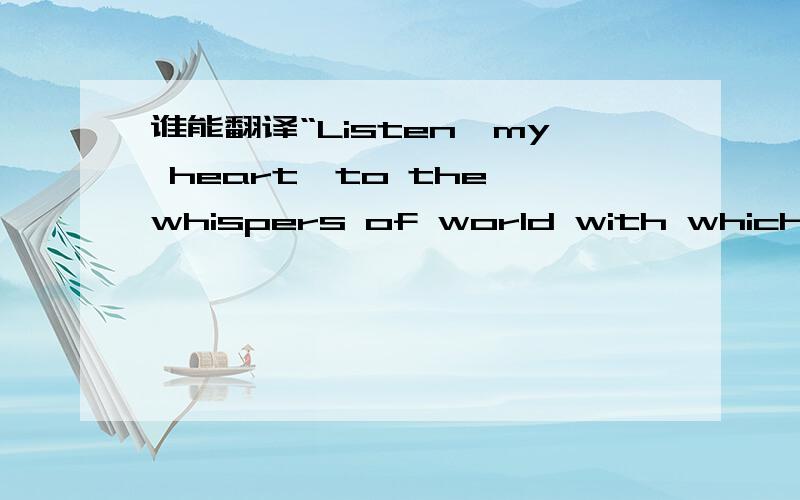 谁能翻译“Listen,my heart,to the whispers of world with which it makes love to you.