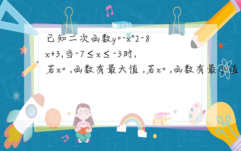 已知二次函数y=-x^2-8x+3,当-7≤x≤-3时,若x= ,函数有最大值 ,若x= ,函数有最小值