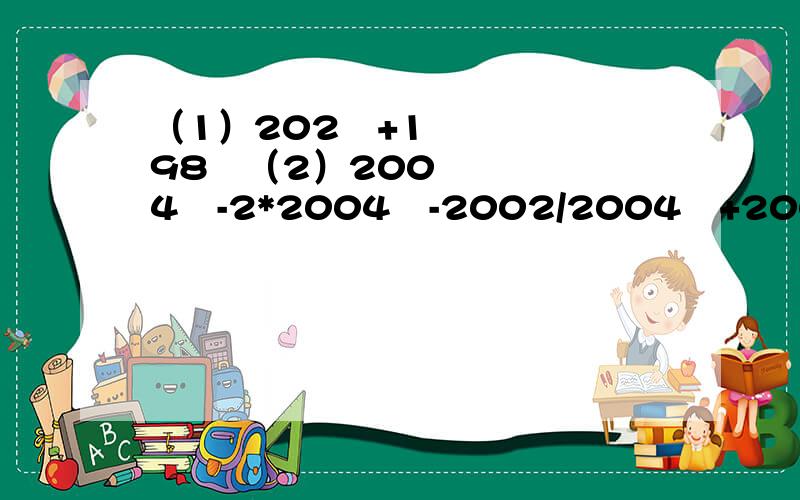 （1）202²+198²（2）2004³-2*2004²-2002/2004³+2004²-2005我们现在学的是因式分解