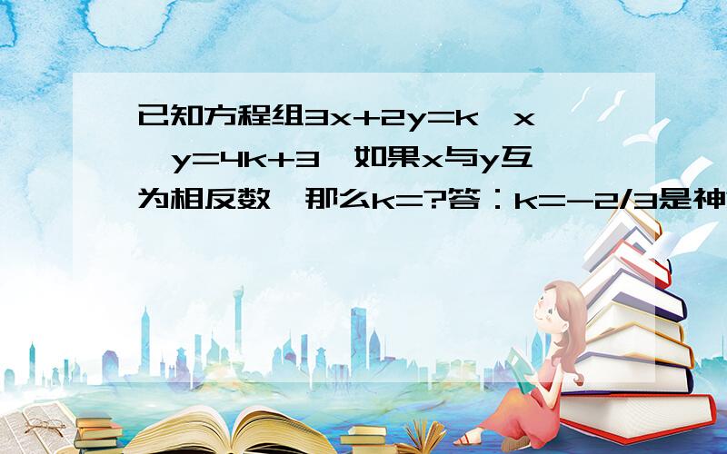 已知方程组3x+2y=k,x—y=4k+3,如果x与y互为相反数,那么k=?答：k=-2/3是神意思啊?