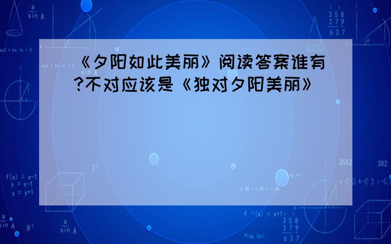 《夕阳如此美丽》阅读答案谁有?不对应该是《独对夕阳美丽》