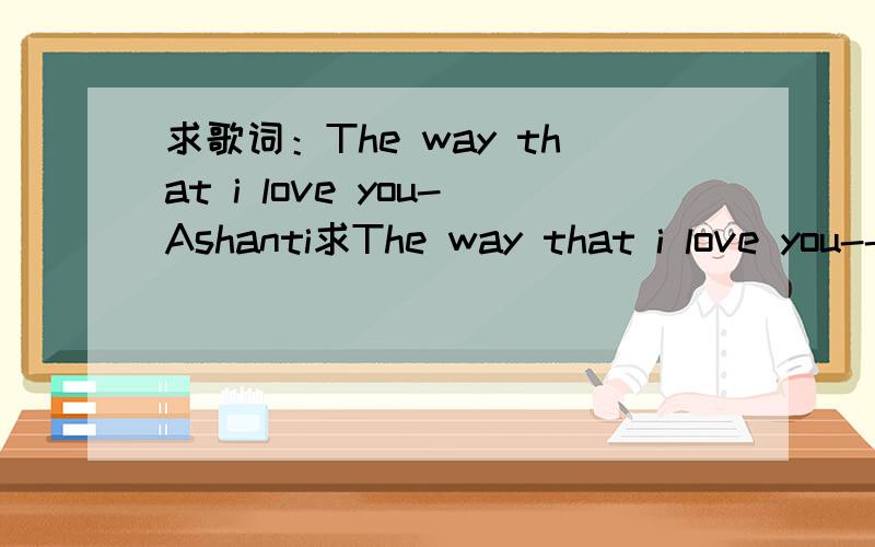 求歌词：The way that i love you-Ashanti求The way that i love you--Ashanti的歌词,最好有中文,