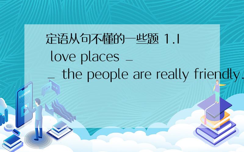 定语从句不懂的一些题 1.I love places __ the people are really friendly.A.which B.where1.I love places _A_ the people are really friendly.A.which B.where 2.the world __A_ is made up of matter.A.we live in B where we live in第二题为什么