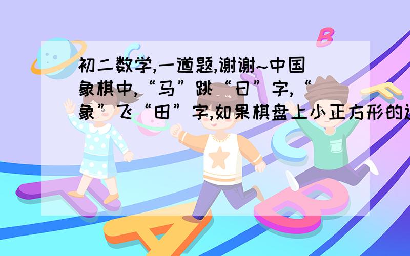 初二数学,一道题,谢谢~中国象棋中,“马”跳“日”字,“象”飞“田”字,如果棋盘上小正方形的边长为1个单位,那么,“马”一步跳多远,“象”一次飞多远,这些距离是有理数吗?说明理由.谢谢