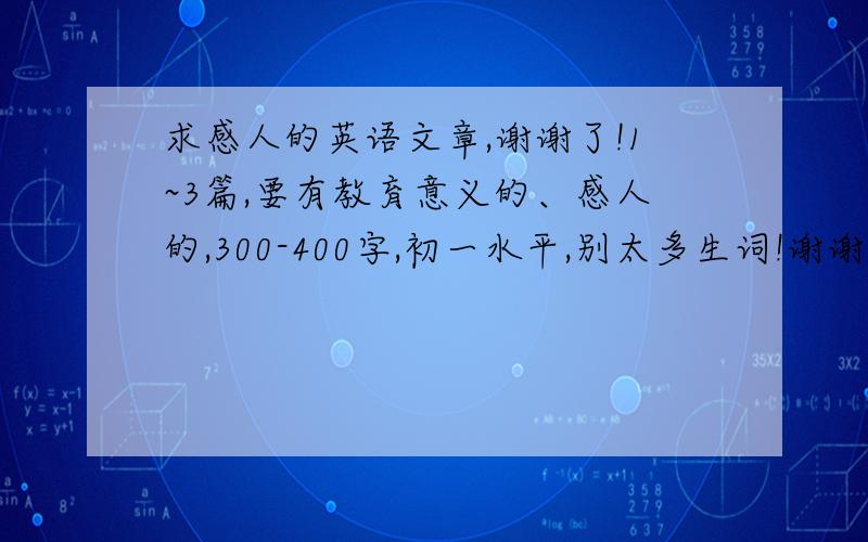 求感人的英语文章,谢谢了!1~3篇,要有教育意义的、感人的,300-400字,初一水平,别太多生词!谢谢啦!