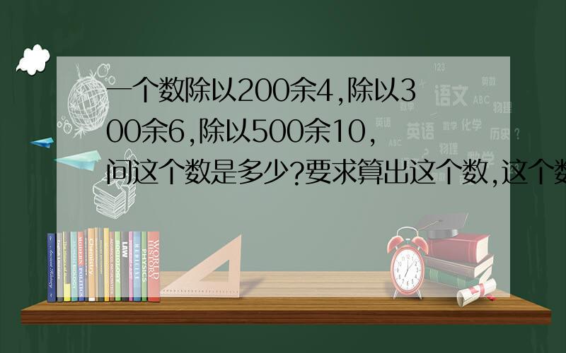 一个数除以200余4,除以300余6,除以500余10,问这个数是多少?要求算出这个数,这个数要满足三个条件