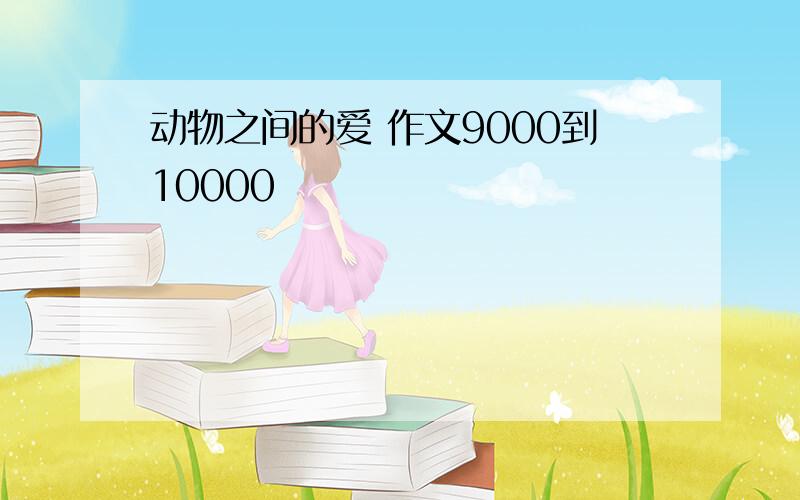 动物之间的爱 作文9000到10000