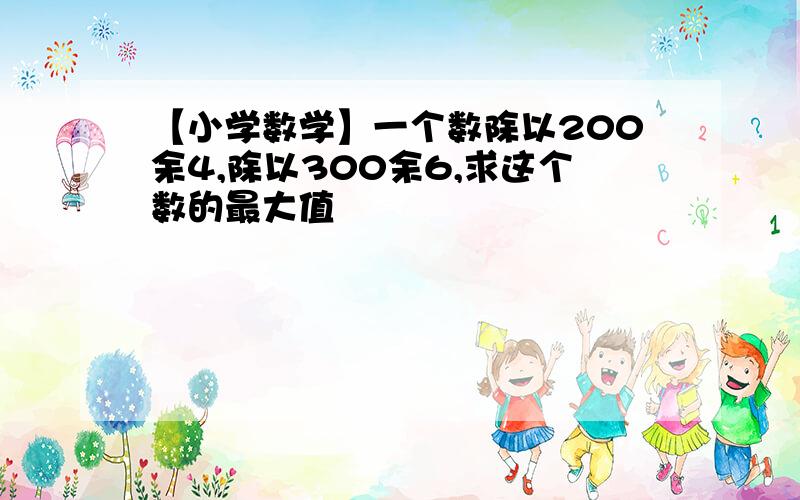 【小学数学】一个数除以200余4,除以300余6,求这个数的最大值