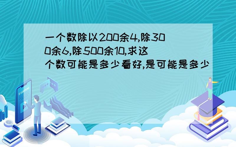 一个数除以200余4,除300余6,除500余10,求这个数可能是多少看好,是可能是多少