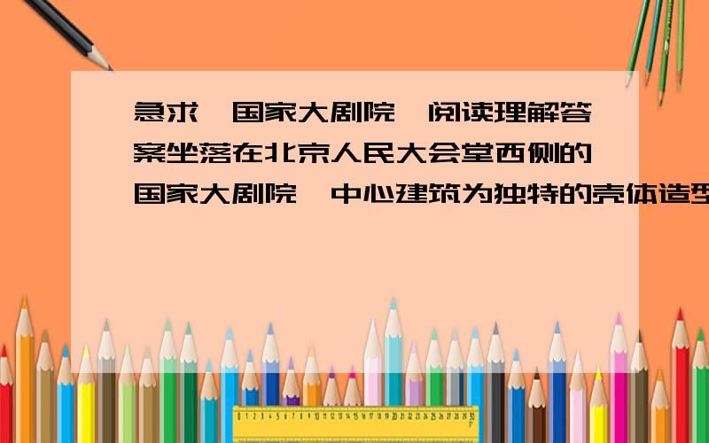 急求《国家大剧院》阅读理解答案坐落在北京人民大会堂西侧的国家大剧院,中心建筑为独特的壳体造型,被人工湖围绕着,远远看去宛若一颗晶莹剔透的水上明珠.大剧院内部由北水下廊道、橄