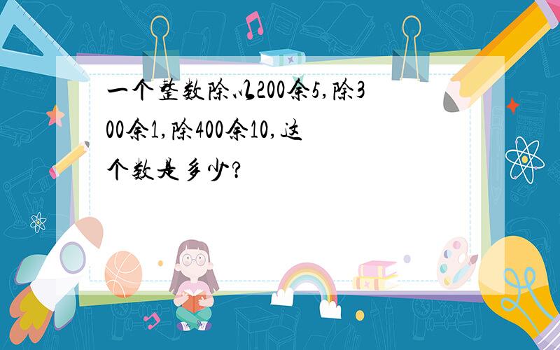 一个整数除以200余5,除300余1,除400余10,这个数是多少?