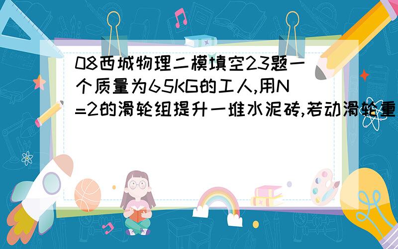 08西城物理二模填空23题一个质量为65KG的工人,用N=2的滑轮组提升一堆水泥砖,若动滑轮重为50N,装水泥砖的托盘为200N,每块水泥砖重为100N,不计摩擦与绳重,当工人匀速提升水泥砖时,此装置的机