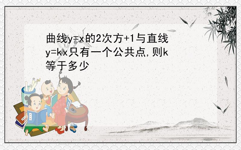 曲线y=x的2次方+1与直线y=kx只有一个公共点,则k等于多少