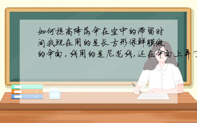 如何提高降落伞在空中的滞留时间我现在用的是长方形保鲜膜做的伞面,线用的是尼龙线,还在伞面上弄了5各1大4小的洞,现在悬挂一枚曲别针,在两米左右无风空中滞留时间为6或7秒,我先问问还