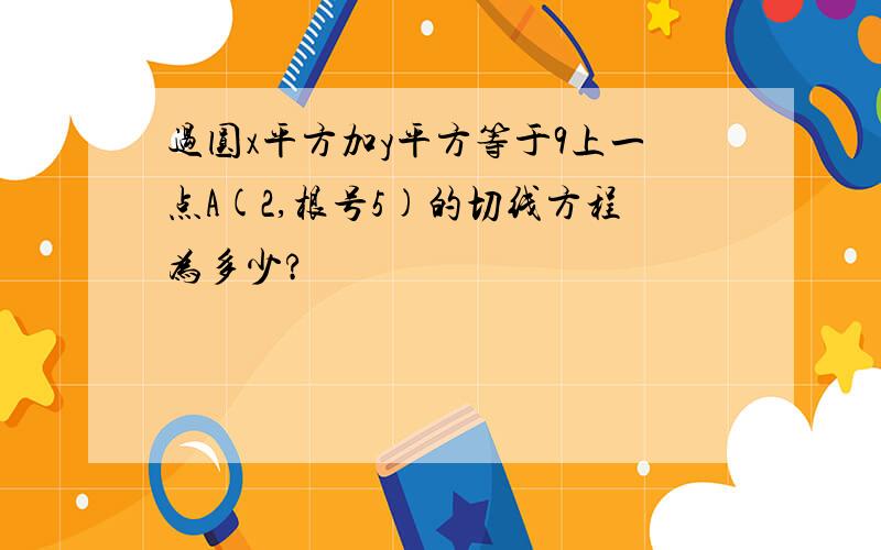 过圆x平方加y平方等于9上一点A(2,根号5)的切线方程为多少?