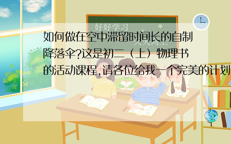 如何做在空中滞留时间长的自制降落伞?这是初二（上）物理书的活动课程,请各位给我一个完美的计划!答的好的我再给加分!要切实可行的!具体要求如下：1：悬挂物是标有10g的钩码2：伞面和