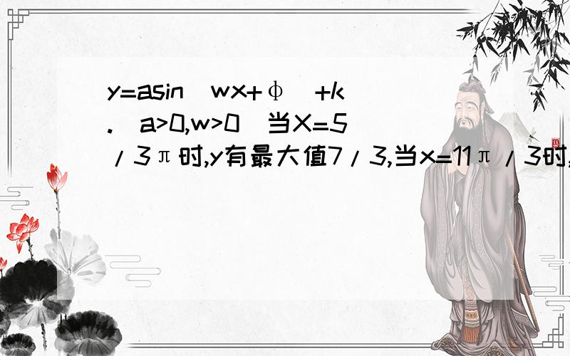 y=asin(wx+φ)+k.(a>0,w>0)当X=5/3π时,y有最大值7/3,当x=11π/3时,y有最小值-2/3,求函数解析式.