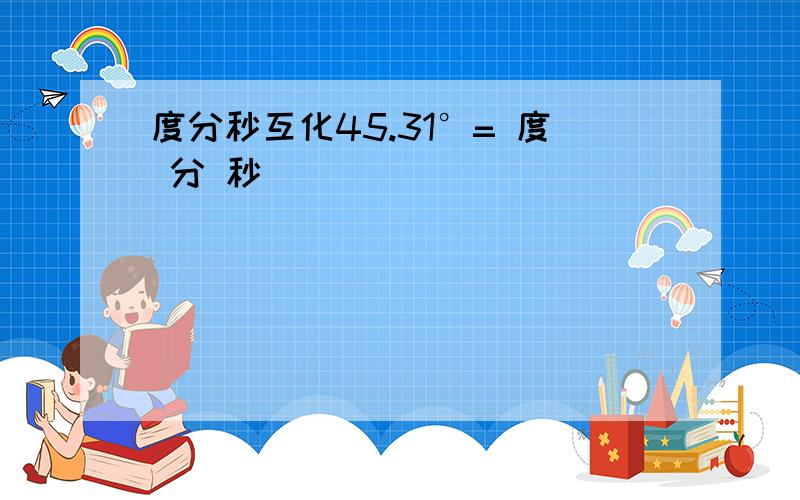 度分秒互化45.31°= 度 分 秒