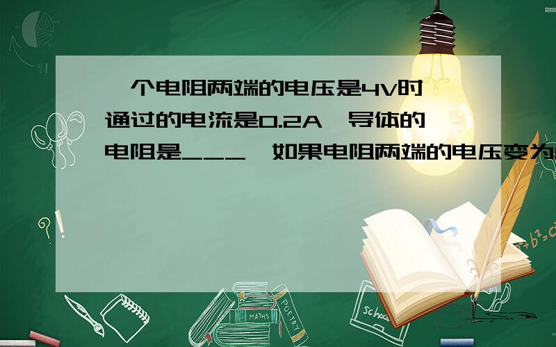 一个电阻两端的电压是4V时,通过的电流是0.2A,导体的电阻是___,如果电阻两端的电压变为8V时,通过的电阻的电流是___,当电阻两端电压为零时,导体的电阻是___,通过导体的电流是___.