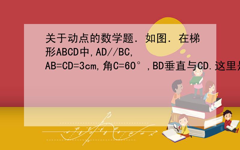 关于动点的数学题．如图．在梯形ABCD中,AD//BC,AB=CD=3cm,角C=60°,BD垂直与CD.这里是图.(1).求BC.AD的长度.(2).若点P从B开始沿BC边向点C以2cm/秒的速度运动,点Q从点C开始沿CD向点D以1cm/秒的速度运动.当