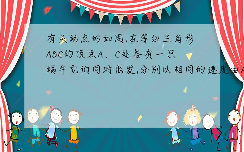 有关动点的如图,在等边三角形ABC的顶点A、C处各有一只蜗牛它们同时出发,分别以相同的速度由A向B和由C向A爬行,经过t分钟后,它们分别爬行到了D、E处,设DC与BE的交点为F.1.求证：△ACD≌△CBE2.