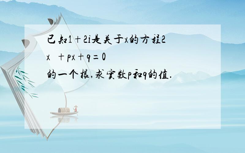 已知1+2i是关于x的方程2x²+px+q=0的一个根,求实数p和q的值.