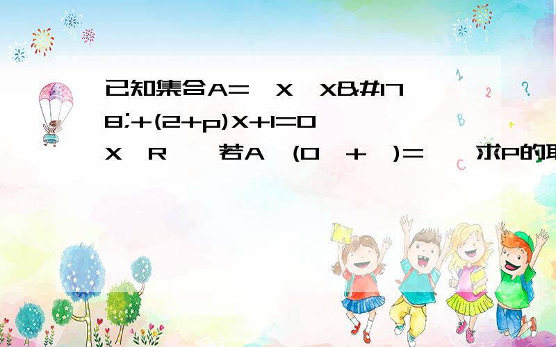 已知集合A={X丨X²+(2+p)X+1=0,X∈R},若A∩(0,+∞)=∅,求P的取值范围如题