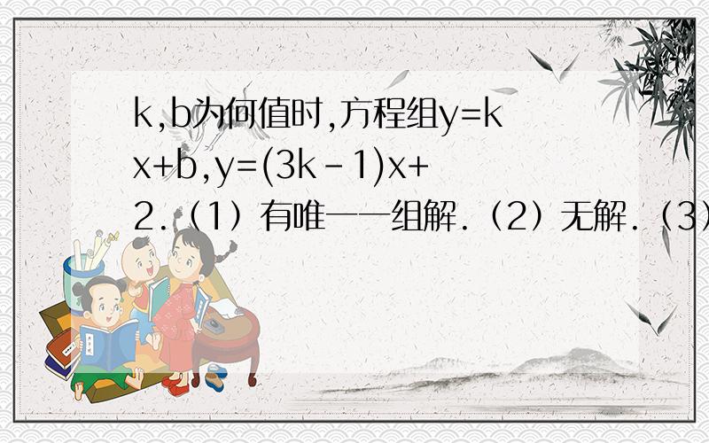 k,b为何值时,方程组y=kx+b,y=(3k-1)x+2.（1）有唯一一组解.（2）无解.（3）有无数多解.不要复制,(1)两个方程都是直线的解析式,若它们有唯一解,说明两条直线相交,满足相交的条件是两条直线的斜