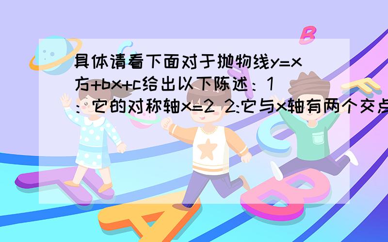 具体请看下面对于抛物线y=x方+bx+c给出以下陈述：1：它的对称轴x=2 2:它与x轴有两个交点A,B 3:s三角形APB=27（P为抛物线的顶点）求使1 2 3得以同时成立时,常数b与c的值