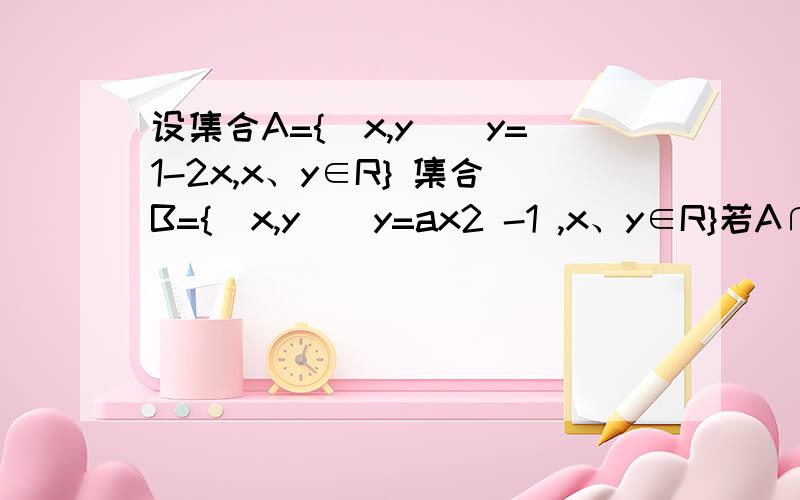 设集合A={（x,y）|y=1-2x,x、y∈R} 集合B={（x,y）|y=ax2 -1 ,x、y∈R}若A∩B=空集求a的值所组成的集合