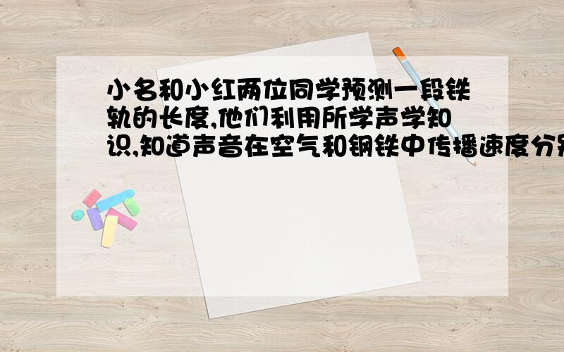 小名和小红两位同学预测一段铁轨的长度,他们利用所学声学知识,知道声音在空气和钢铁中传播速度分别是340米每秒和5200米每秒,于是小名站在铁轨的一端,小红站在铁轨的另一端,小名用锤子