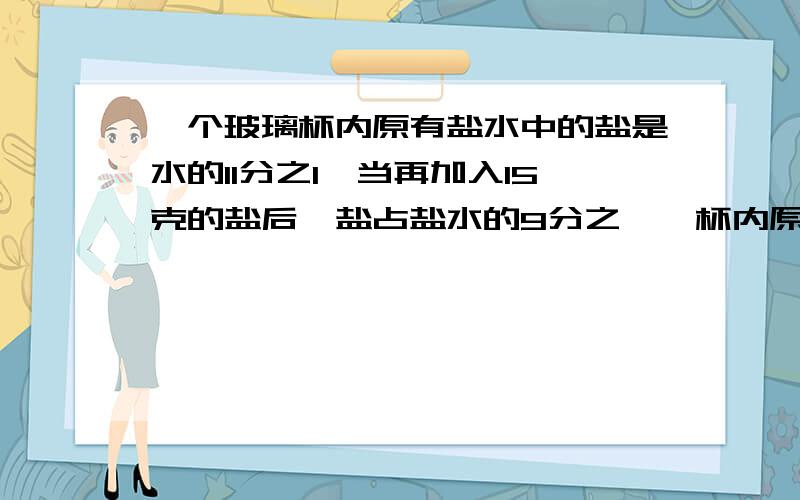 一个玻璃杯内原有盐水中的盐是水的11分之1,当再加入15克的盐后,盐占盐水的9分之一,杯内原有多少克盐水? 解方程解方程 解方程 解方程 解方程 解方程 解方程 解方程 解方程 解方程 解方程