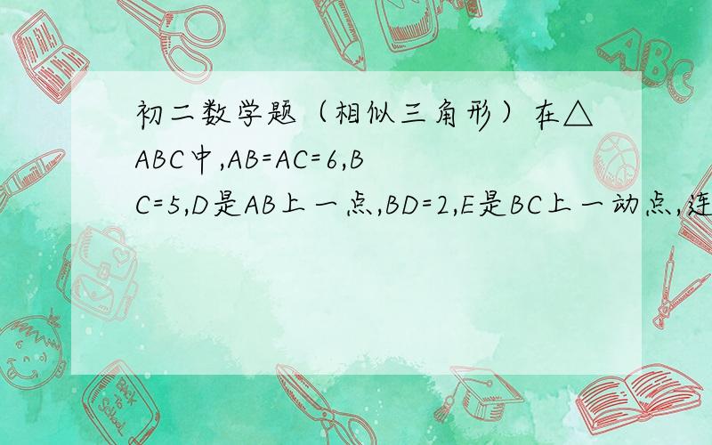 初二数学题（相似三角形）在△ABC中,AB=AC=6,BC=5,D是AB上一点,BD=2,E是BC上一动点,连接DE,并作∠DEF=∠B,射线EF交线段AC于F.1.求证：△DBE∽△ECF2.当F是线段AC中点时,求线段BE的长.