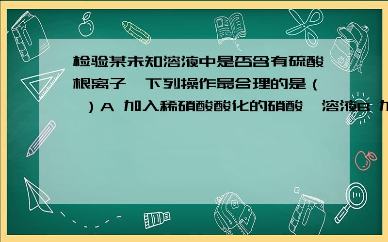 检验某未知溶液中是否含有硫酸根离子,下列操作最合理的是（ ）A 加入稀硝酸酸化的硝酸钡溶液B 加入盐酸酸化的氯化钡溶液C 先加稀硝酸酸化,再加硝酸钡溶液D先加盐酸酸化,再加氯化钡溶