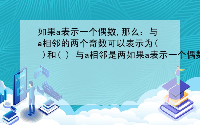 如果a表示一个偶数,那么：与a相邻的两个奇数可以表示为( )和( ) 与a相邻是两如果a表示一个偶数,那么：与a相邻的两个奇数可以表示为( )和( ) 与a相邻是两个偶数可以表示为( )和( )